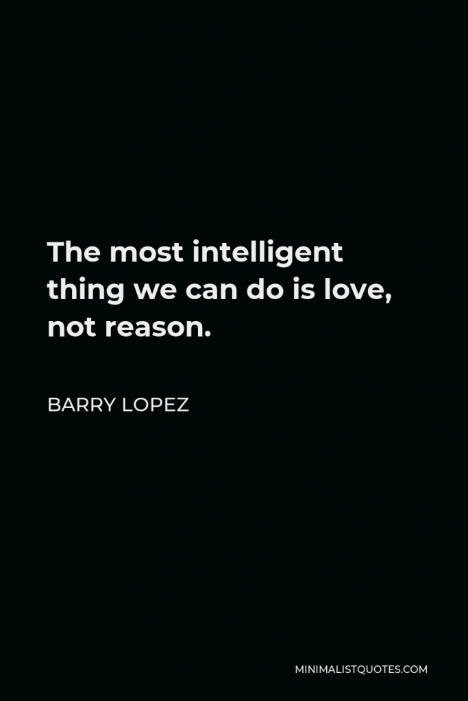 Barry Lopez Quote - The most intelligent thing we can do is love, not reason.