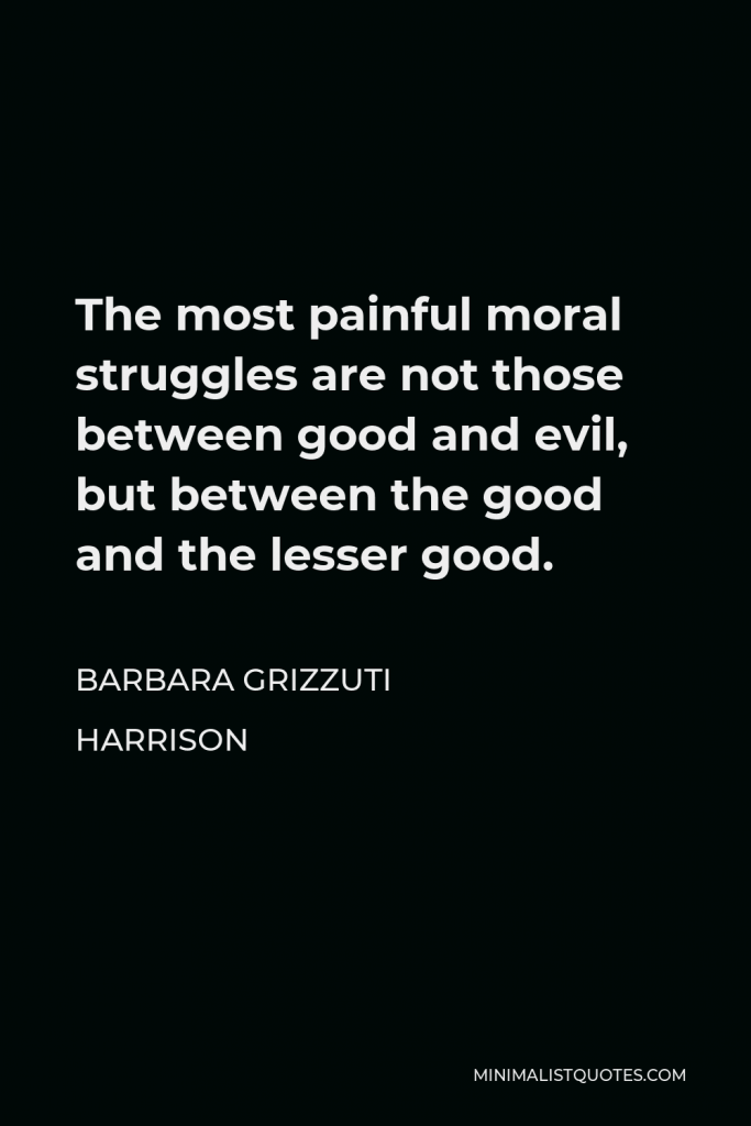 Barbara Grizzuti Harrison Quote - The most painful moral struggles are not those between good and evil, but between the good and the lesser good.
