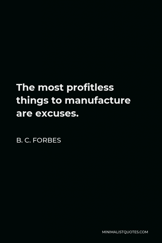 B. C. Forbes Quote - The most profitless things to manufacture are excuses.