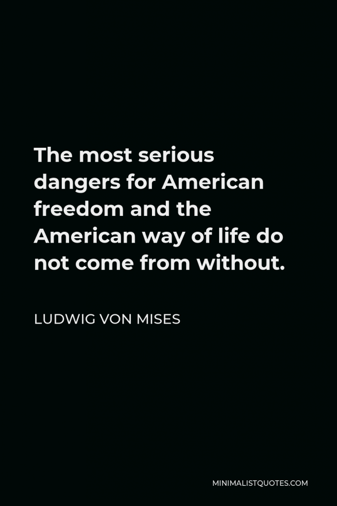 Ludwig von Mises Quote - The most serious dangers for American freedom and the American way of life do not come from without.