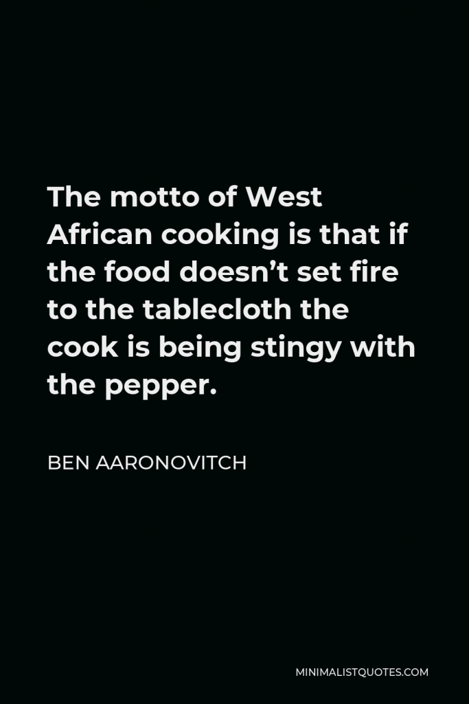 Ben Aaronovitch Quote - The motto of West African cooking is that if the food doesn’t set fire to the tablecloth the cook is being stingy with the pepper.