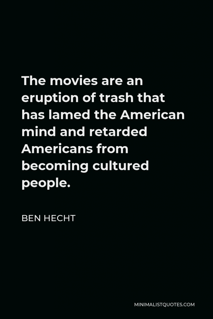 Ben Hecht Quote - The movies are an eruption of trash that has lamed the American mind and retarded Americans from becoming cultured people.