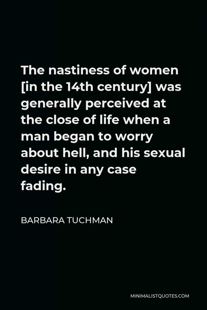 Barbara Tuchman Quote - The nastiness of women [in the 14th century] was generally perceived at the close of life when a man began to worry about hell, and his sexual desire in any case fading.