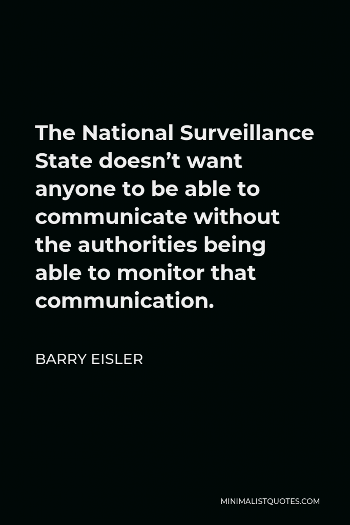 Barry Eisler Quote - The National Surveillance State doesn’t want anyone to be able to communicate without the authorities being able to monitor that communication.