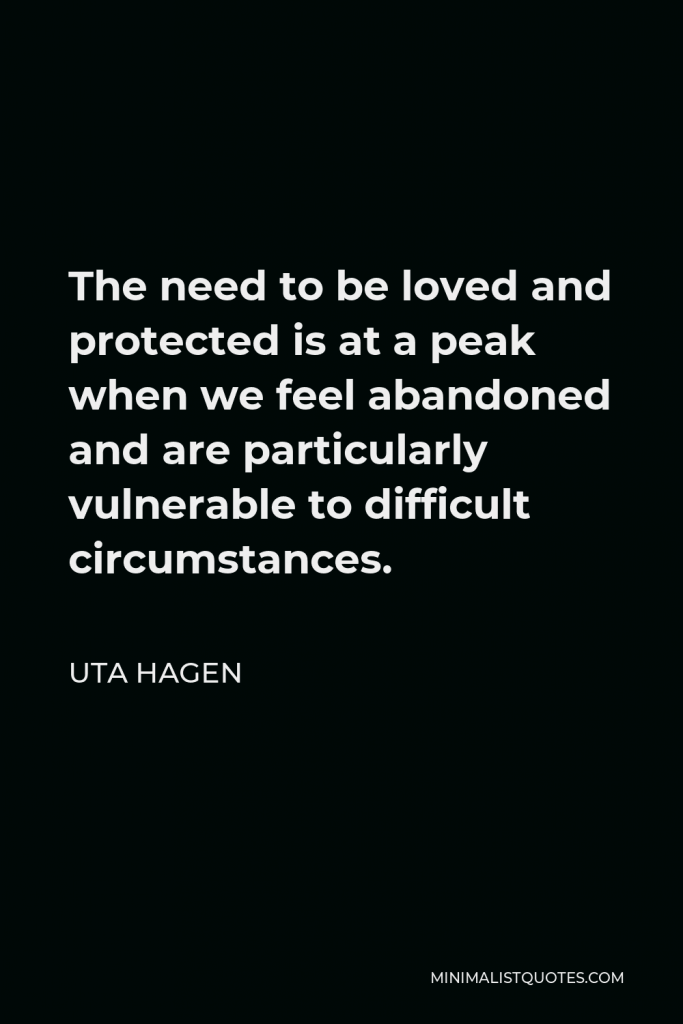 Uta Hagen Quote - The need to be loved and protected is at a peak when we feel abandoned and are particularly vulnerable to difficult circumstances.