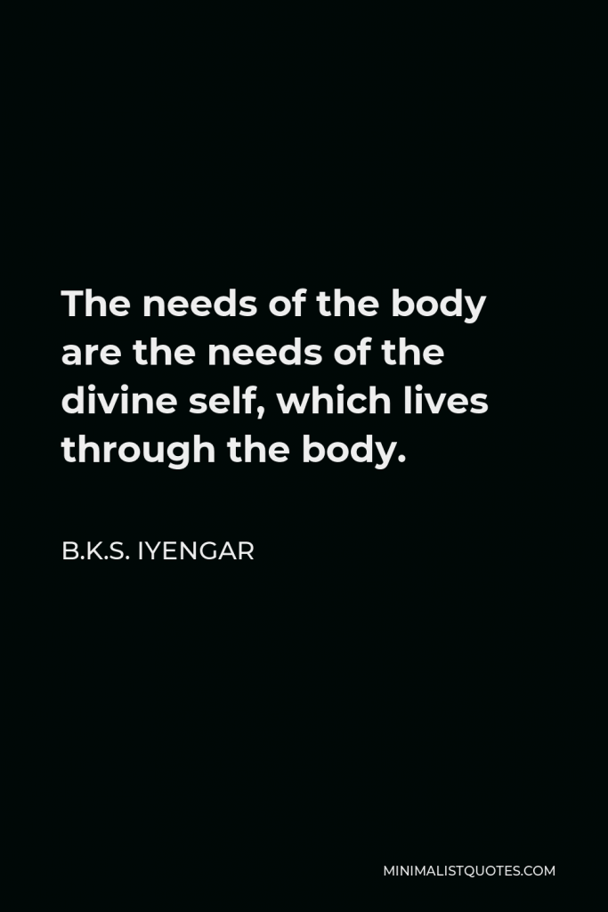 B.K.S. Iyengar Quote - The needs of the body are the needs of the divine self, which lives through the body.