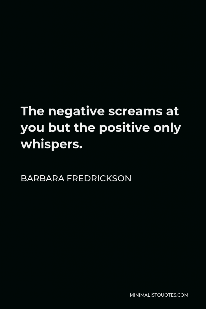 Barbara Fredrickson Quote - The negative screams at you but the positive only whispers.