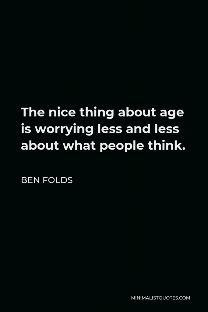 Ben Folds Quote - The nice thing about age is worrying less and less about what people think.