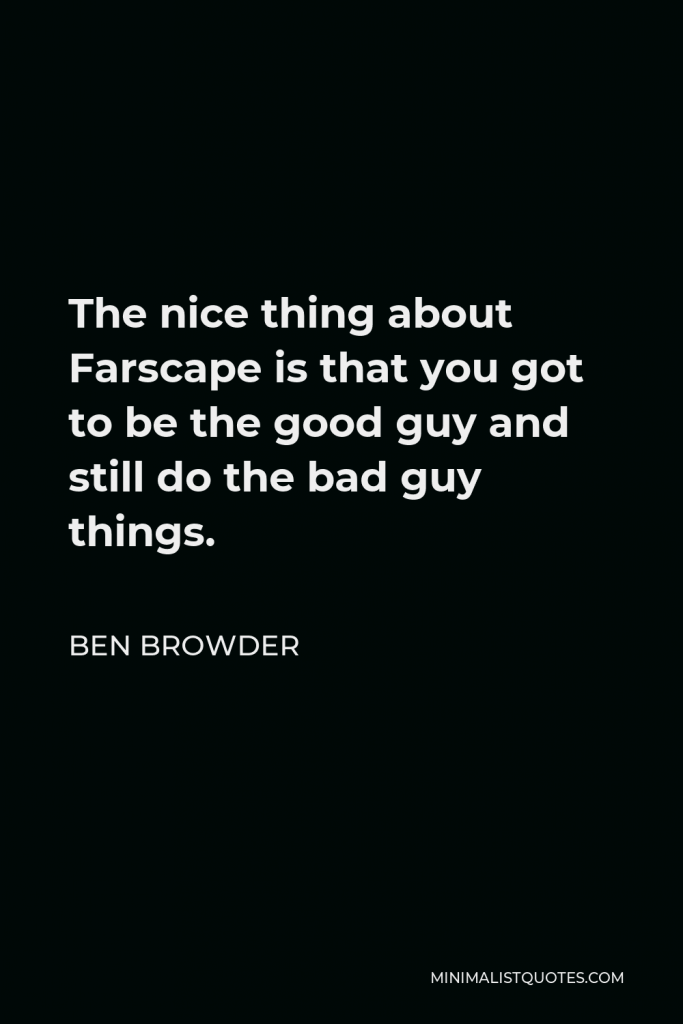 Ben Browder Quote - The nice thing about Farscape is that you got to be the good guy and still do the bad guy things.