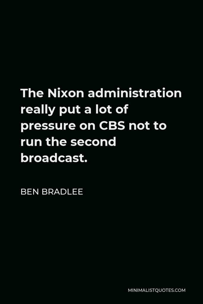 Ben Bradlee Quote - The Nixon administration really put a lot of pressure on CBS not to run the second broadcast.