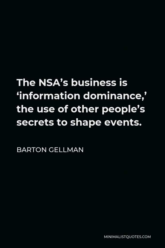 Barton Gellman Quote - The NSA’s business is ‘information dominance,’ the use of other people’s secrets to shape events.
