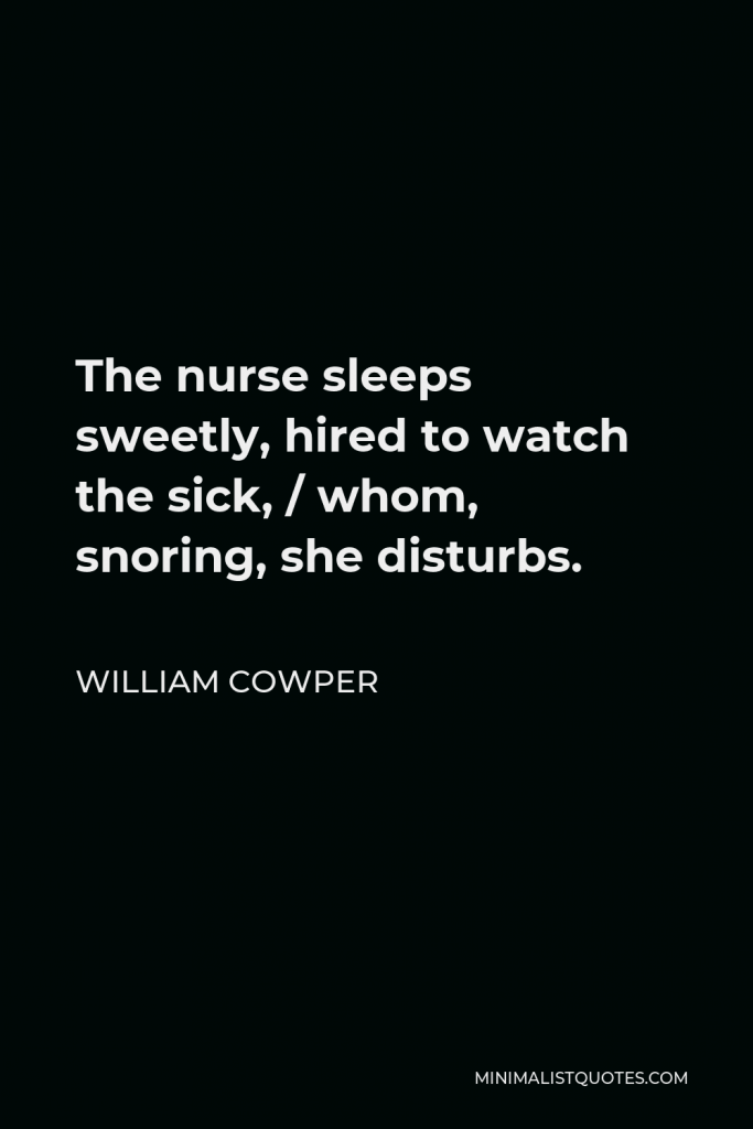 William Cowper Quote - The nurse sleeps sweetly, hired to watch the sick, / whom, snoring, she disturbs.