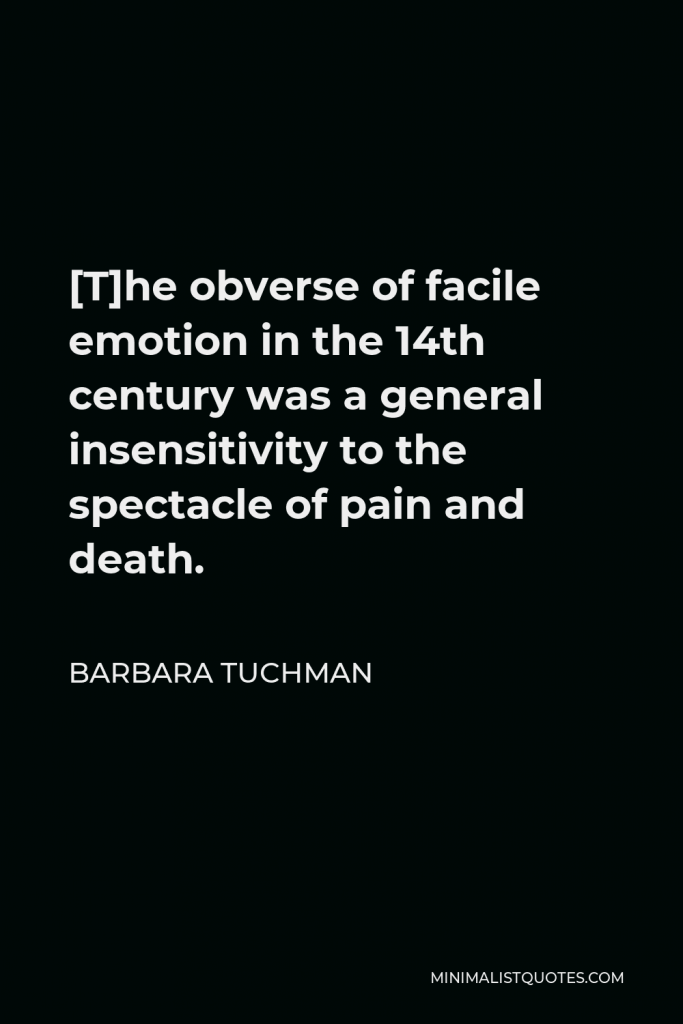 Barbara Tuchman Quote - [T]he obverse of facile emotion in the 14th century was a general insensitivity to the spectacle of pain and death.