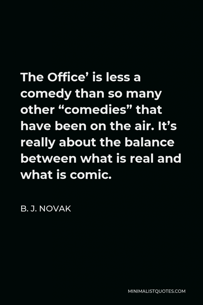 B. J. Novak Quote - The Office’ is less a comedy than so many other “comedies” that have been on the air. It’s really about the balance between what is real and what is comic.