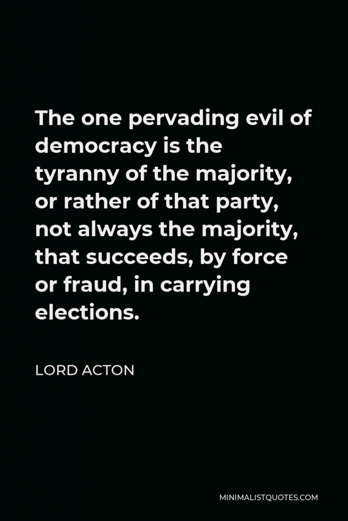 Lord Acton Quote - The one pervading evil of democracy is the tyranny of the majority.