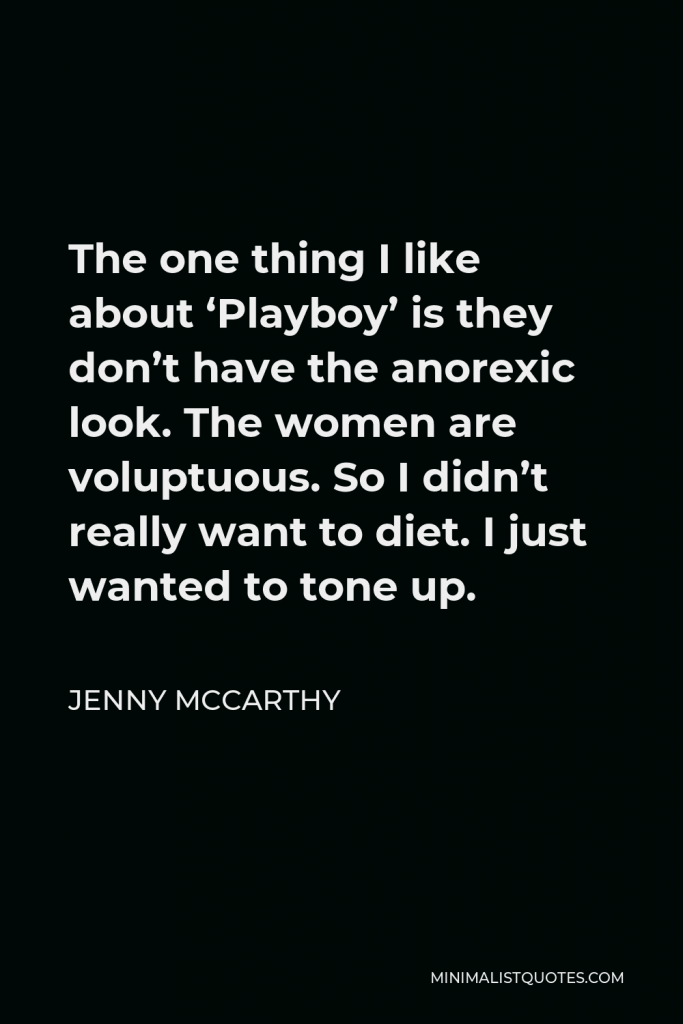 Jenny McCarthy Quote - The one thing I like about ‘Playboy’ is they don’t have the anorexic look. The women are voluptuous. So I didn’t really want to diet. I just wanted to tone up.