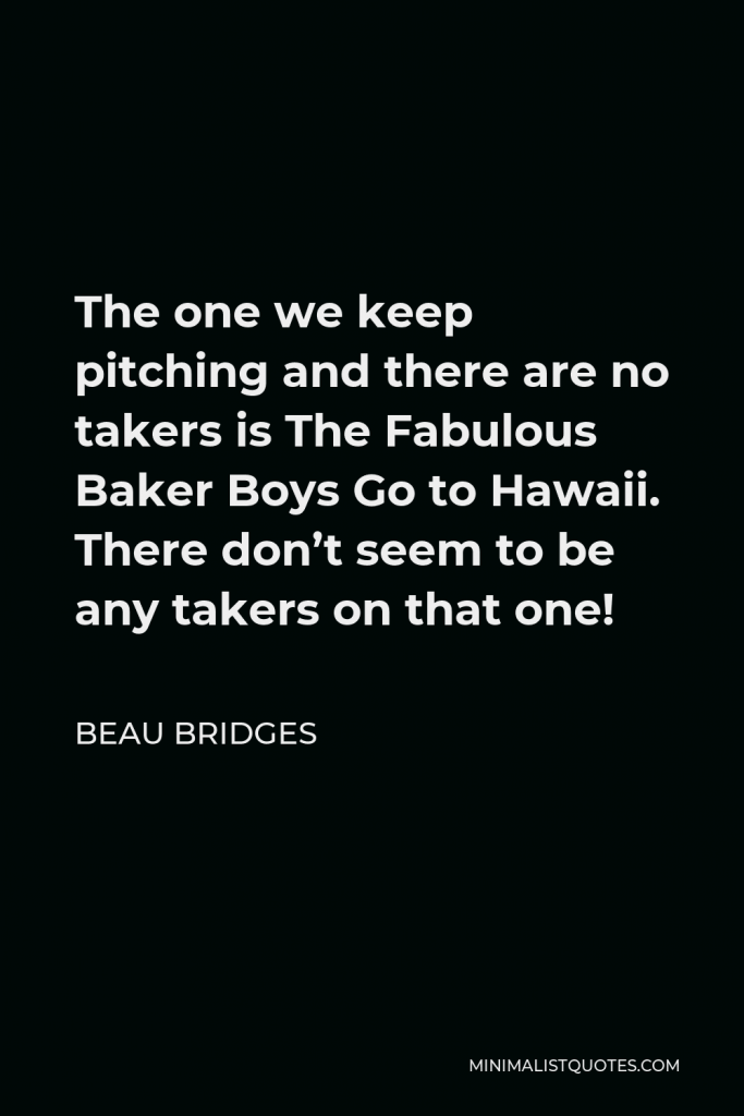 Beau Bridges Quote - The one we keep pitching and there are no takers is The Fabulous Baker Boys Go to Hawaii. There don’t seem to be any takers on that one!