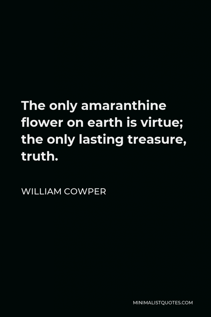 William Cowper Quote - The only amaranthine flower on earth is virtue; the only lasting treasure, truth.