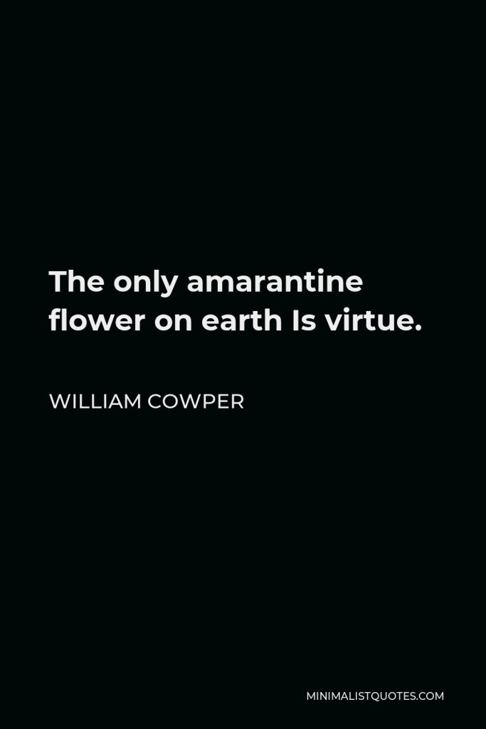 William Cowper Quote - The only amarantine flower on earth Is virtue.