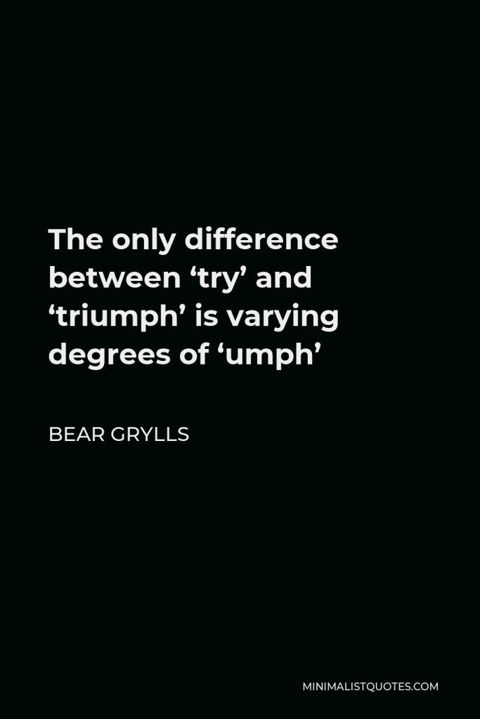 Bear Grylls Quote - The only difference between ‘try’ and ‘triumph’ is varying degrees of ‘umph’