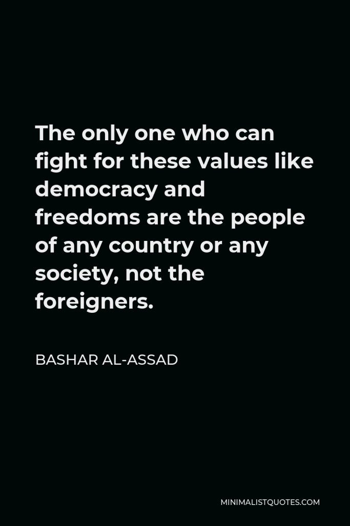 Bashar al-Assad Quote - The only one who can fight for these values like democracy and freedoms are the people of any country or any society, not the foreigners.