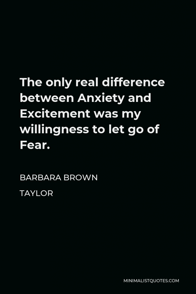 Barbara Brown Taylor Quote - The only real difference between Anxiety and Excitement was my willingness to let go of Fear.