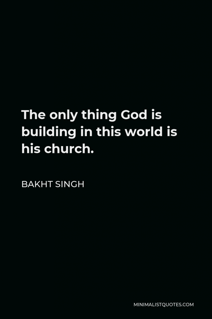 Bakht Singh Quote - The only thing God is building in this world is his church.