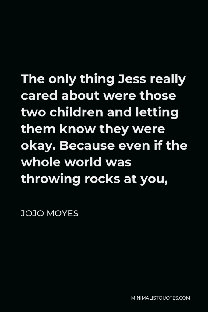Jojo Moyes Quote - The only thing Jess really cared about were those two children and letting them know they were okay. Because even if the whole world was throwing rocks at you,