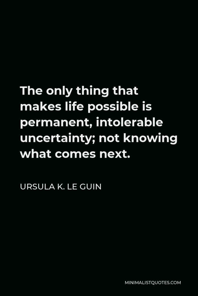 Ursula K. Le Guin Quote - The only thing that makes life possible is permanent, intolerable uncertainty; not knowing what comes next.