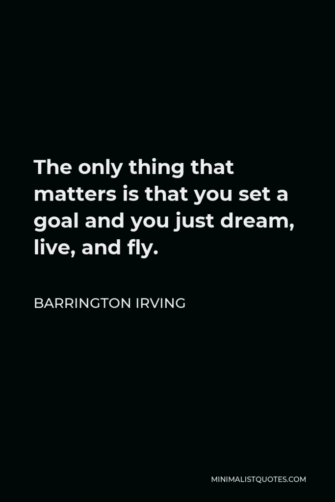 Barrington Irving Quote - The only thing that matters is that you set a goal and you just dream, live, and fly.