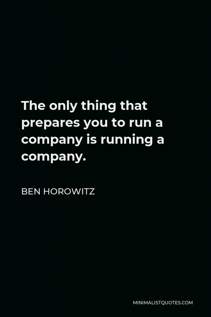 Ben Horowitz Quote - The only thing that prepares you to run a company is running a company.