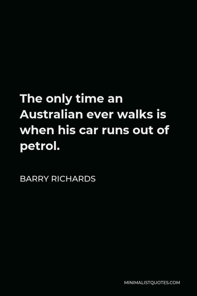 Barry Richards Quote - The only time an Australian ever walks is when his car runs out of petrol.