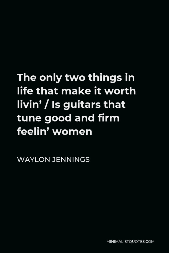 Waylon Jennings Quote - The only two things in life that make it worth livin’ / Is guitars that tune good and firm feelin’ women