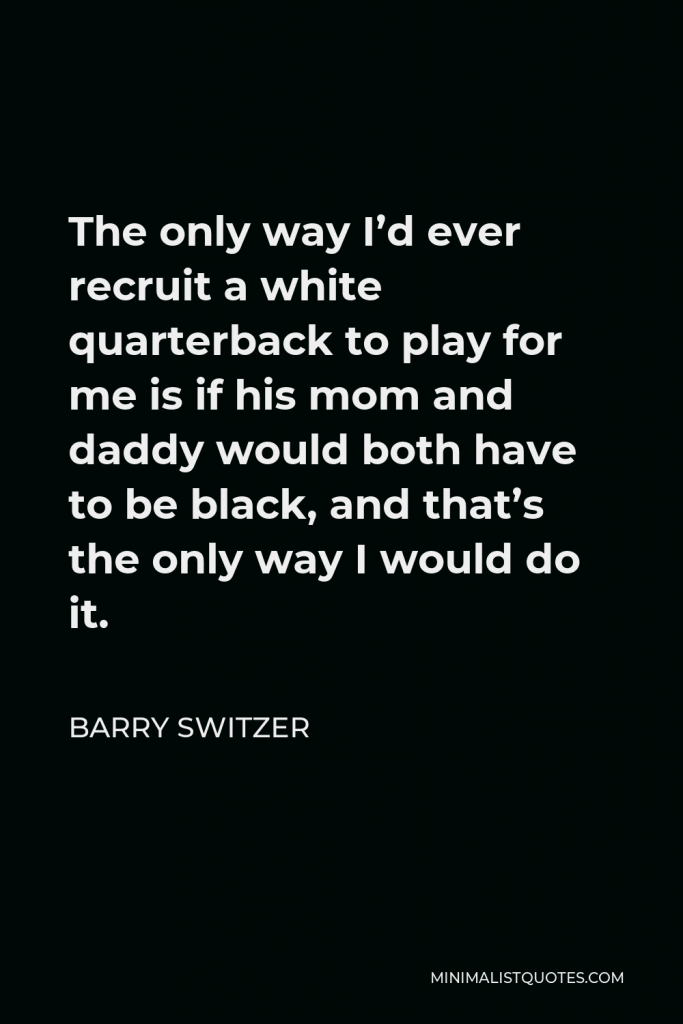 Barry Switzer Quote - The only way I’d ever recruit a white quarterback to play for me is if his mom and daddy would both have to be black, and that’s the only way I would do it.