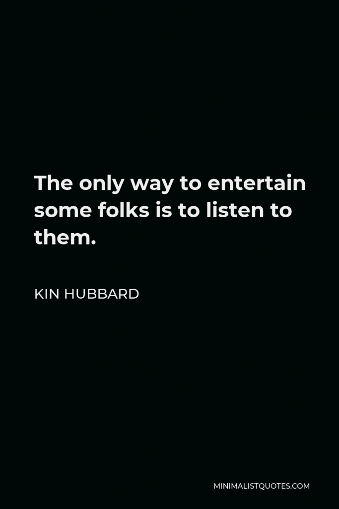 Kin Hubbard Quote - The only way to entertain some folks is to listen to them.