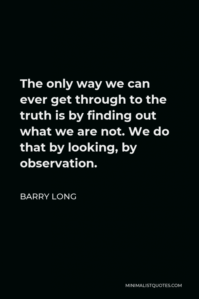 Barry Long Quote - The only way we can ever get through to the truth is by finding out what we are not. We do that by looking, by observation.