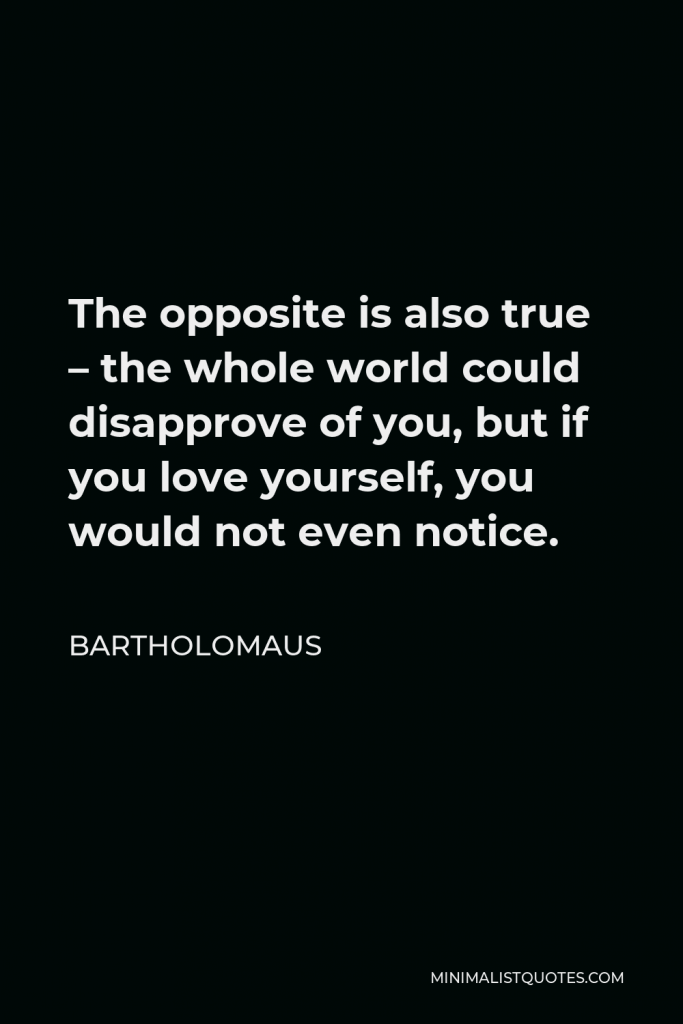Bartholomaus Quote - The opposite is also true – the whole world could disapprove of you, but if you love yourself, you would not even notice.