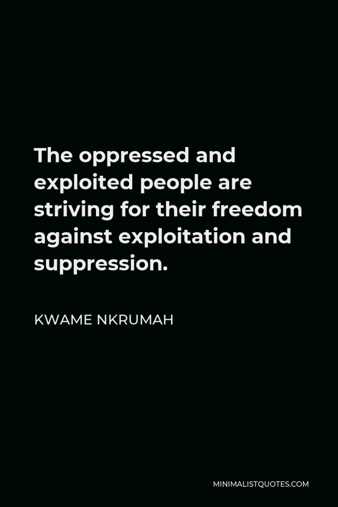 Kwame Nkrumah Quote - The oppressed and exploited people are striving for their freedom against exploitation and suppression.