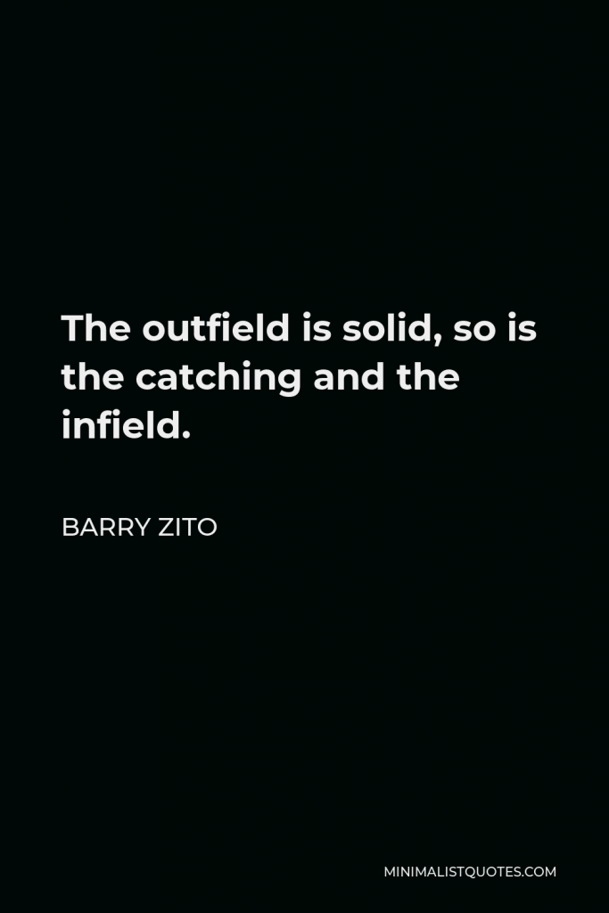 Barry Zito Quote - The outfield is solid, so is the catching and the infield.
