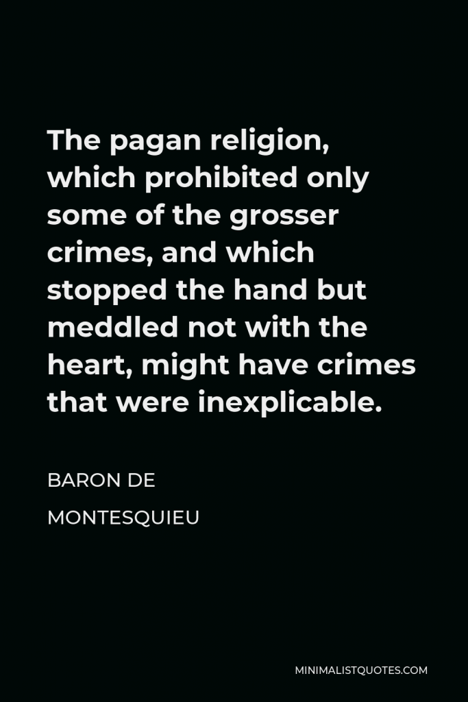 Baron de Montesquieu Quote - The pagan religion, which prohibited only some of the grosser crimes, and which stopped the hand but meddled not with the heart, might have crimes that were inexplicable.