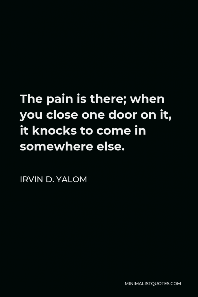 Irvin D. Yalom Quote - The pain is there; when you close one door on it, it knocks to come in somewhere else.