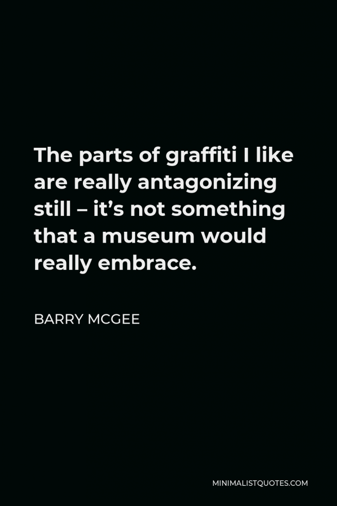Barry McGee Quote - The parts of graffiti I like are really antagonizing still – it’s not something that a museum would really embrace.