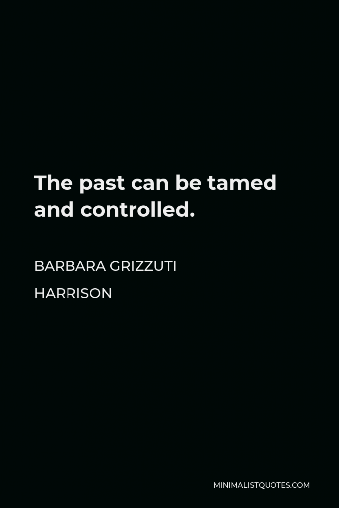 Barbara Grizzuti Harrison Quote - The past can be tamed and controlled.