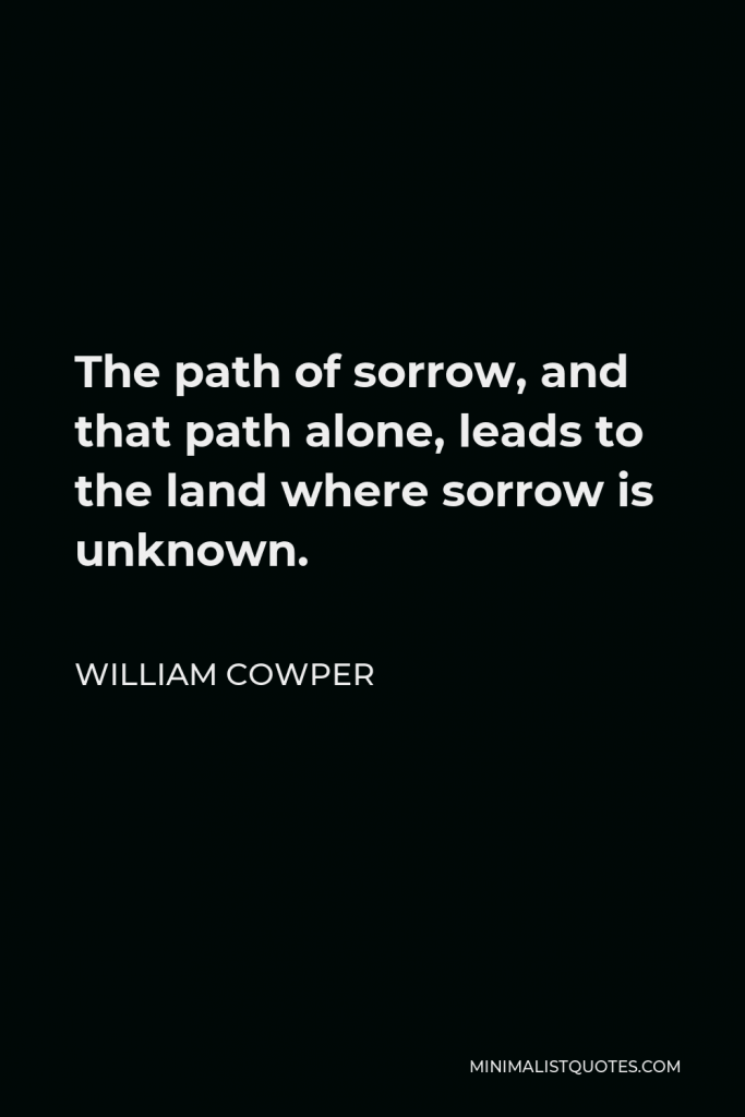 William Cowper Quote - The path of sorrow, and that path alone, leads to the land where sorrow is unknown.