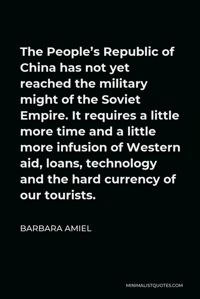 Barbara Amiel Quote - The People’s Republic of China has not yet reached the military might of the Soviet Empire. It requires a little more time and a little more infusion of Western aid, loans, technology and the hard currency of our tourists.
