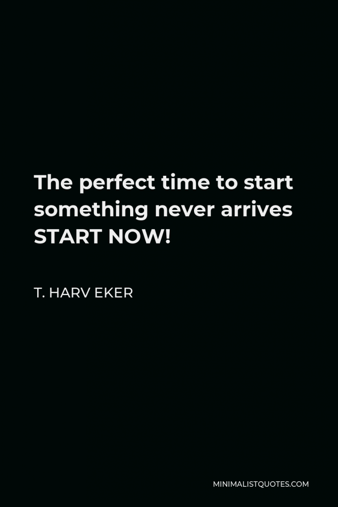T. Harv Eker Quote - The perfect time to start something never arrives START NOW!
