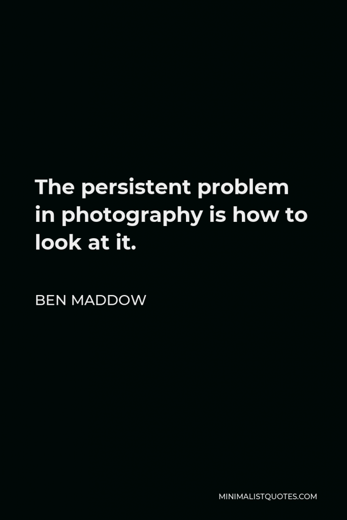Ben Maddow Quote - The persistent problem in photography is how to look at it.