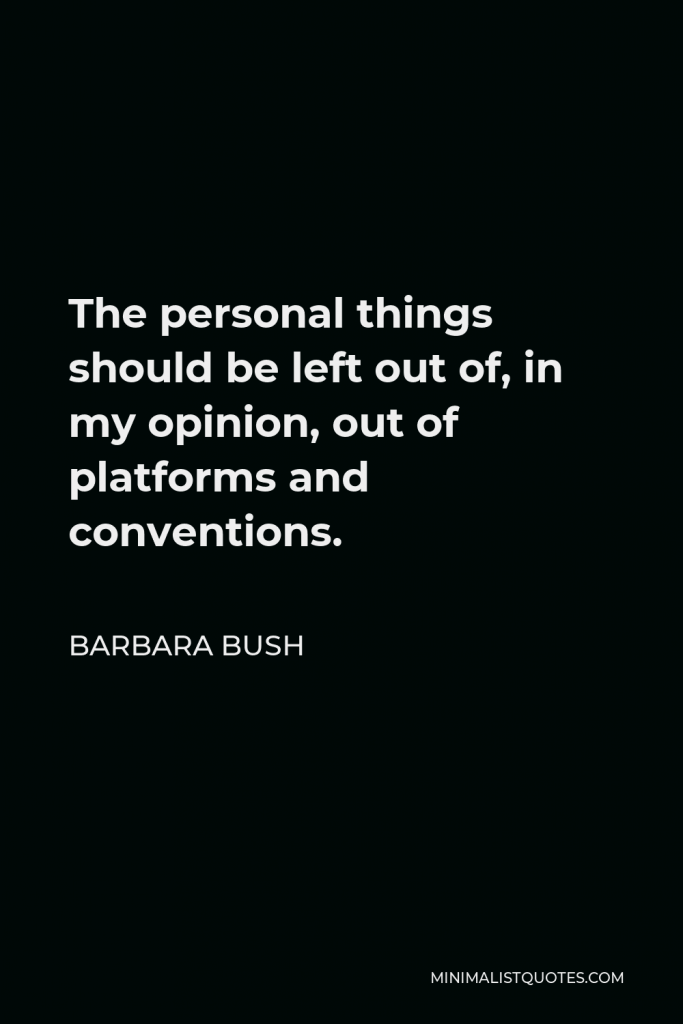 Barbara Bush Quote - The personal things should be left out of, in my opinion, out of platforms and conventions.