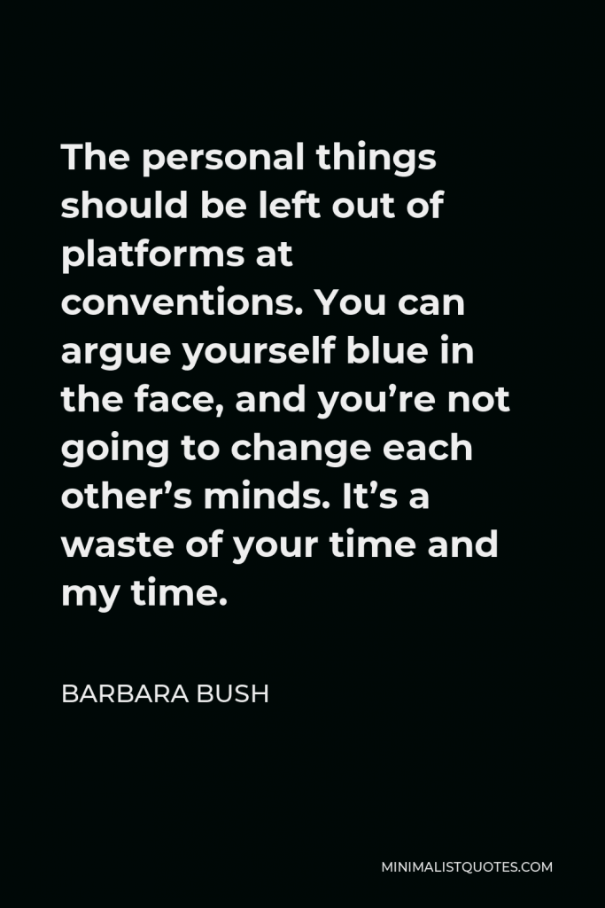 Barbara Bush Quote - The personal things should be left out of platforms at conventions. You can argue yourself blue in the face, and you’re not going to change each other’s minds. It’s a waste of your time and my time.