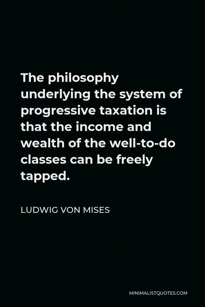 Ludwig von Mises Quote - The philosophy underlying the system of progressive taxation is that the income and wealth of the well-to-do classes can be freely tapped.
